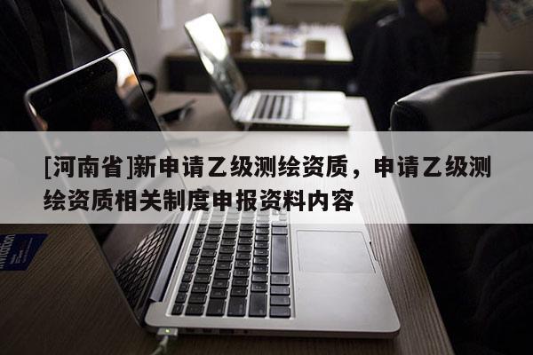 [河南省]新申請乙級測繪資質，申請乙級測繪資質相關制度申報資料內容
