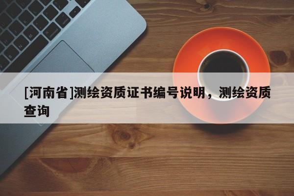 [河南省]測繪資質證書編號說明，測繪資質查詢