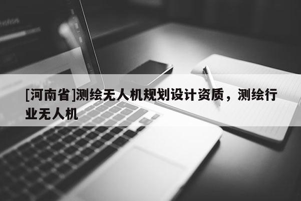 [河南省]測繪無人機規(guī)劃設(shè)計資質(zhì)，測繪行業(yè)無人機