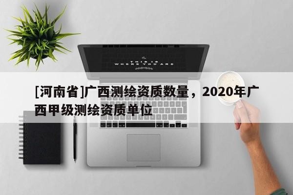 [河南省]廣西測繪資質數量，2020年廣西甲級測繪資質單位