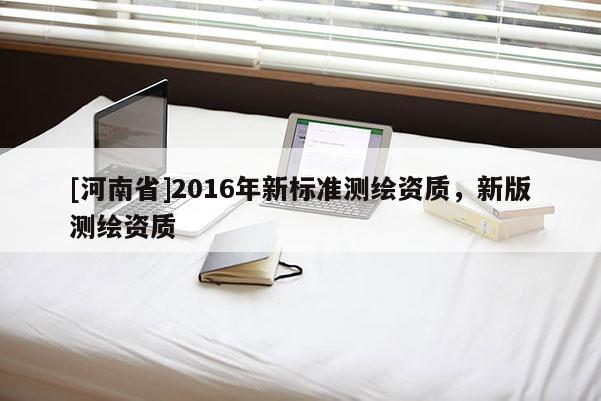 [河南省]2016年新標(biāo)準(zhǔn)測(cè)繪資質(zhì)，新版測(cè)繪資質(zhì)