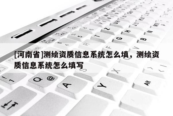 [河南省]測繪資質信息系統怎么填，測繪資質信息系統怎么填寫