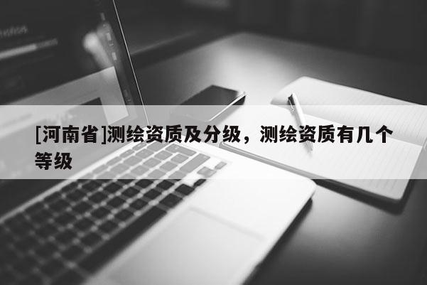 [河南省]測(cè)繪資質(zhì)及分級(jí)，測(cè)繪資質(zhì)有幾個(gè)等級(jí)