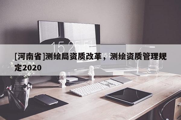 [河南省]測繪局資質改革，測繪資質管理規定2020