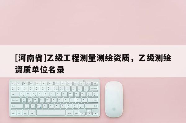 [河南省]乙級工程測量測繪資質，乙級測繪資質單位名錄