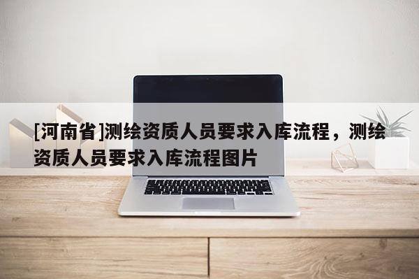 [河南省]測繪資質人員要求入庫流程，測繪資質人員要求入庫流程圖片