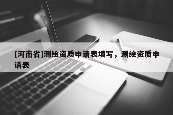 [河南省]測(cè)繪資質(zhì)申請(qǐng)表填寫，測(cè)繪資質(zhì)申請(qǐng)表
