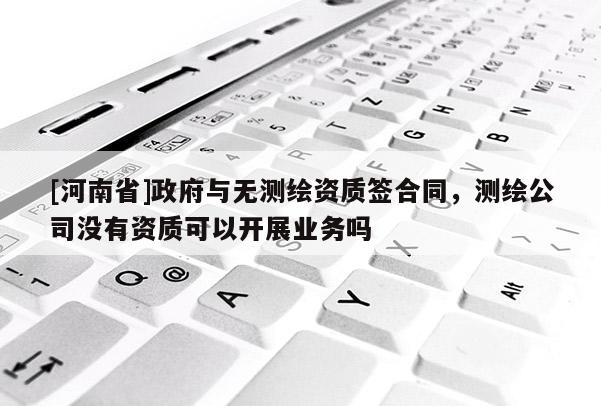 [河南省] *** 與無測繪資質簽合同，測繪公司沒有資質可以開展業務嗎