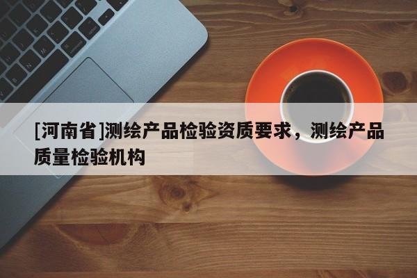 [河南省]測繪產品檢驗資質要求，測繪產品質量檢驗機構