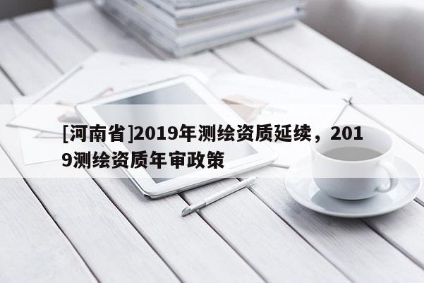 [河南省]2019年測(cè)繪資質(zhì)延續(xù)，2019測(cè)繪資質(zhì)年審政策