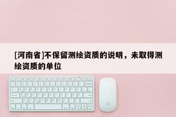[河南省]不保留測繪資質的說明，未取得測繪資質的單位