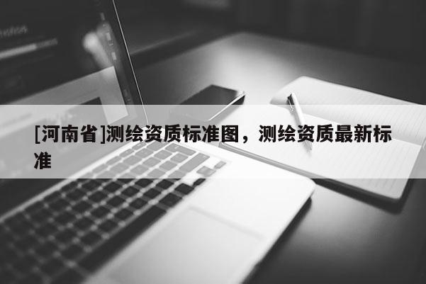 [河南省]測繪資質標準圖，測繪資質最新標準