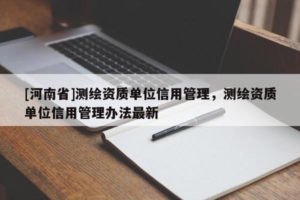 [河南省]測(cè)繪資質(zhì)單位信用管理，測(cè)繪資質(zhì)單位信用管理辦法最新