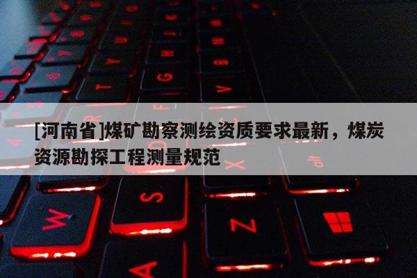 [河南省]煤礦勘察測繪資質要求最新，煤炭資源勘探工程測量規范
