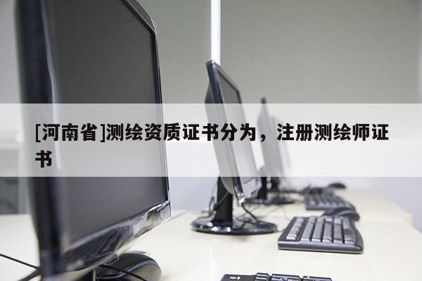 [河南省]測(cè)繪資質(zhì)證書分為，注冊(cè)測(cè)繪師證書