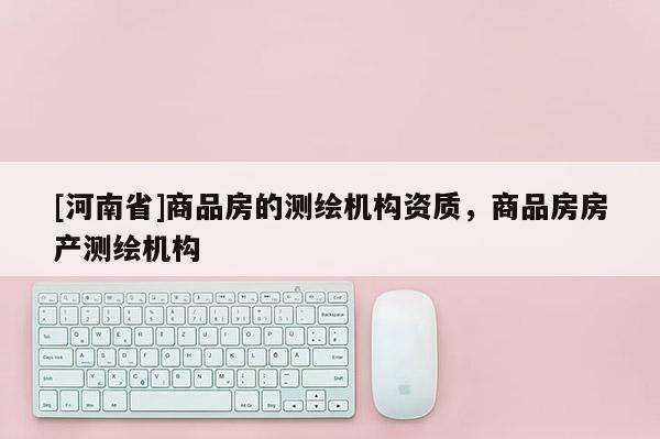[河南省]商品房的測繪機構資質，商品房房產測繪機構