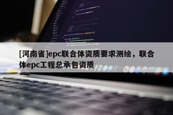 [河南省]epc聯合體資質要求測繪，聯合體epc工程總承包資質