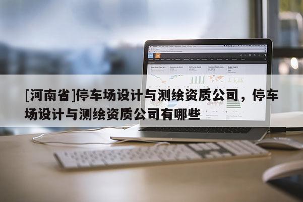 [河南省]停車場設計與測繪資質公司，停車場設計與測繪資質公司有哪些