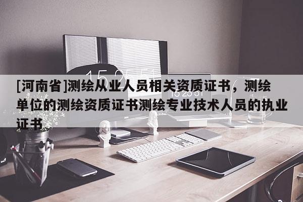 [河南省]測繪從業人員相關資質證書，測繪單位的測繪資質證書測繪專業技術人員的執業證書