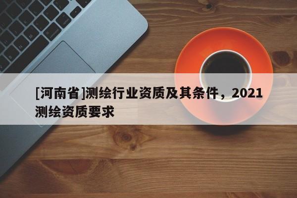 [河南省]測繪行業(yè)資質(zhì)及其條件，2021測繪資質(zhì)要求