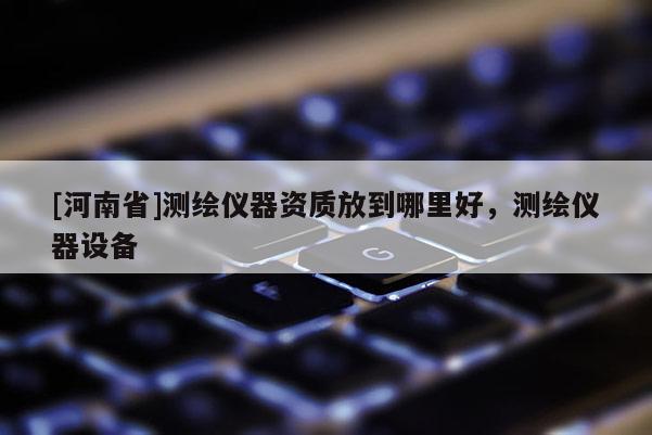 [河南省]測繪儀器資質放到哪里好，測繪儀器設備