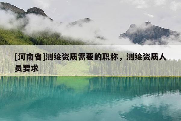 [河南省]測繪資質需要的職稱，測繪資質人員要求