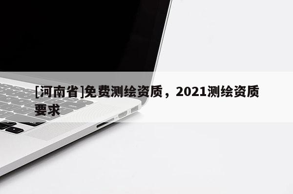 [河南省]免費測繪資質，2021測繪資質要求