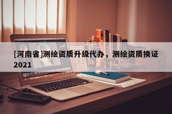 [河南省]測繪資質升級代辦，測繪資質換證2021