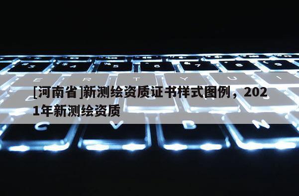 [河南省]新測繪資質(zhì)證書樣式圖例，2021年新測繪資質(zhì)
