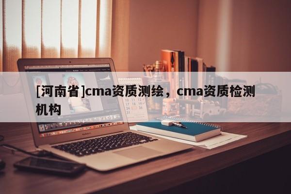 [河南省]cma資質測繪，cma資質檢測機構