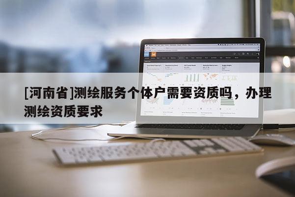 [河南省]測繪服務個體戶需要資質嗎，辦理測繪資質要求