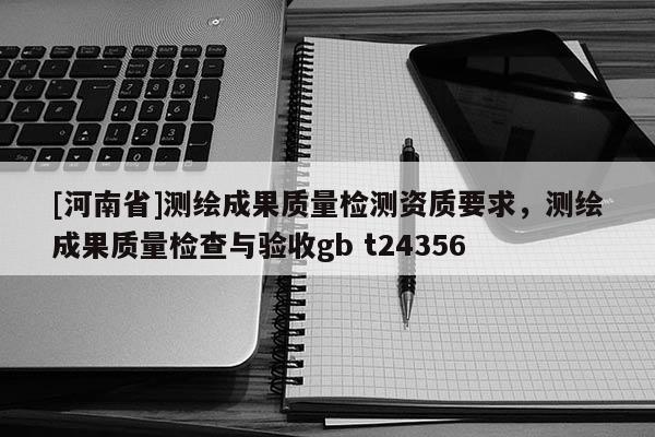 [河南省]測繪成果質量檢測資質要求，測繪成果質量檢查與驗收gb t24356