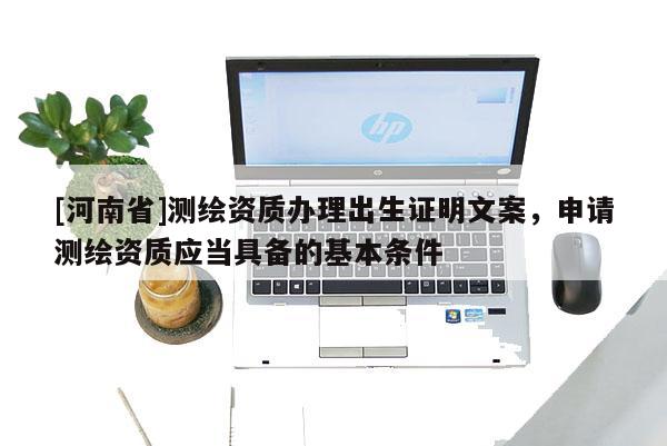 [河南省]測繪資質辦理出生證明文案，申請測繪資質應當具備的基本條件