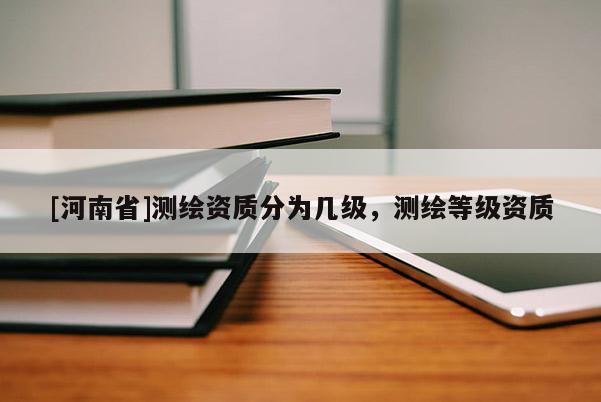 [河南省]測繪資質分為幾級，測繪等級資質