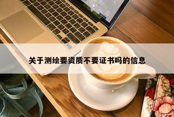 關于測繪要資質不要證書嗎的信息