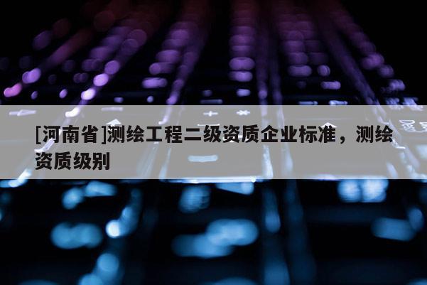 [河南省]測繪工程二級資質企業標準，測繪資質級別