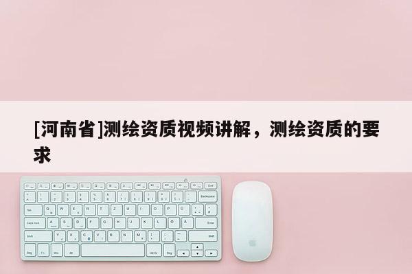 [河南省]測繪資質視頻講解，測繪資質的要求