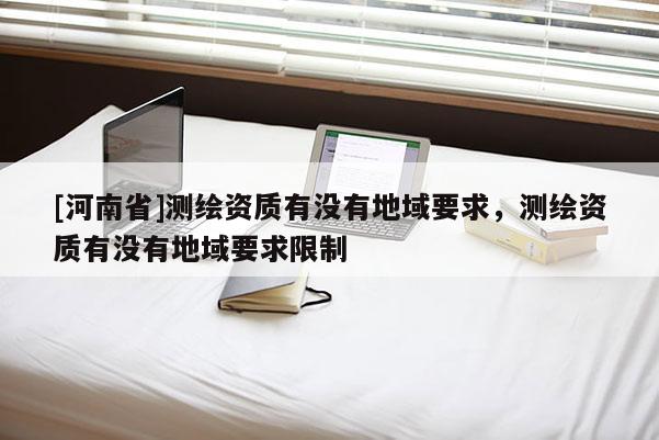[河南省]測繪資質有沒有地域要求，測繪資質有沒有地域要求限制