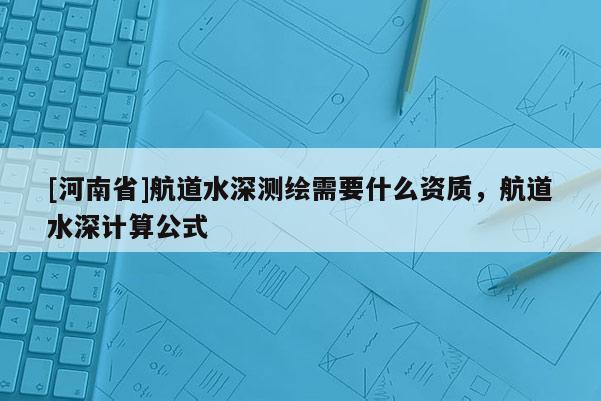 [河南省]航道水深測(cè)繪需要什么資質(zhì)，航道水深計(jì)算公式