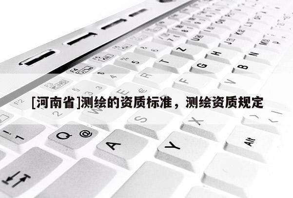[河南省]測繪的資質(zhì)標(biāo)準(zhǔn)，測繪資質(zhì)規(guī)定