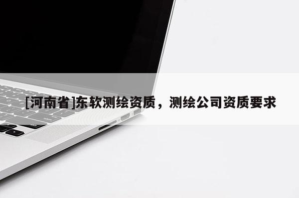 [河南省]東軟測(cè)繪資質(zhì)，測(cè)繪公司資質(zhì)要求