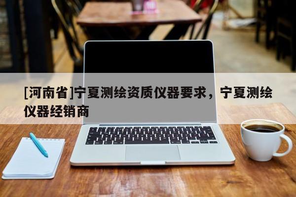 [河南省]寧夏測繪資質(zhì)儀器要求，寧夏測繪儀器經(jīng)銷商
