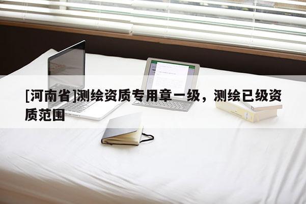 [河南省]測繪資質(zhì)專用章一級，測繪已級資質(zhì)范圍
