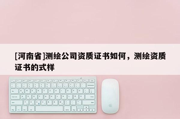 [河南省]測繪公司資質(zhì)證書如何，測繪資質(zhì)證書的式樣