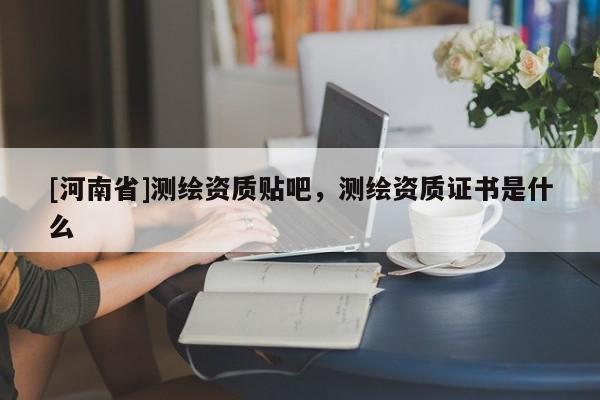 [河南省]測繪資質貼吧，測繪資質證書是什么