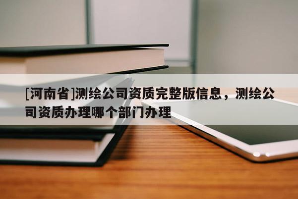 [河南省]測繪公司資質完整版信息，測繪公司資質辦理哪個部門辦理