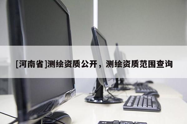 [河南省]測繪資質公開，測繪資質范圍查詢