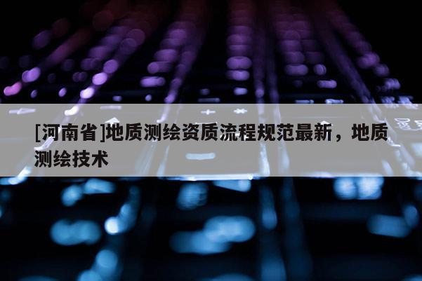 [河南省]地質測繪資質流程規范最新，地質測繪技術