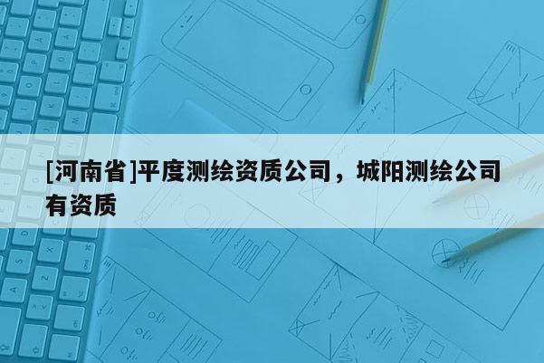 [河南省]平度測繪資質(zhì)公司，城陽測繪公司有資質(zhì)