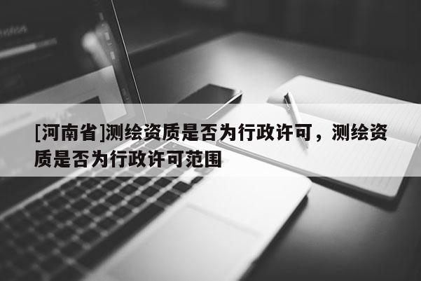 [河南省]測繪資質是否為行政許可，測繪資質是否為行政許可范圍